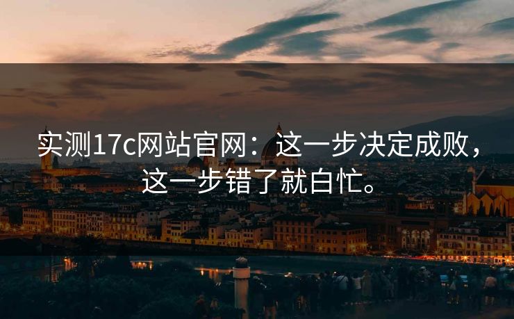 实测17c网站官网：这一步决定成败，这一步错了就白忙。