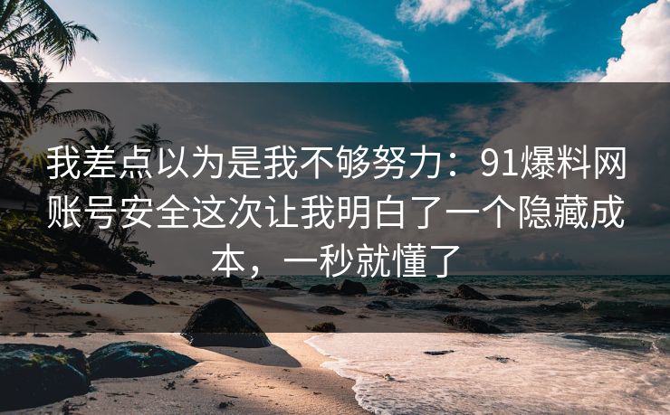 我差点以为是我不够努力：91爆料网账号安全这次让我明白了一个隐藏成本，一秒就懂了