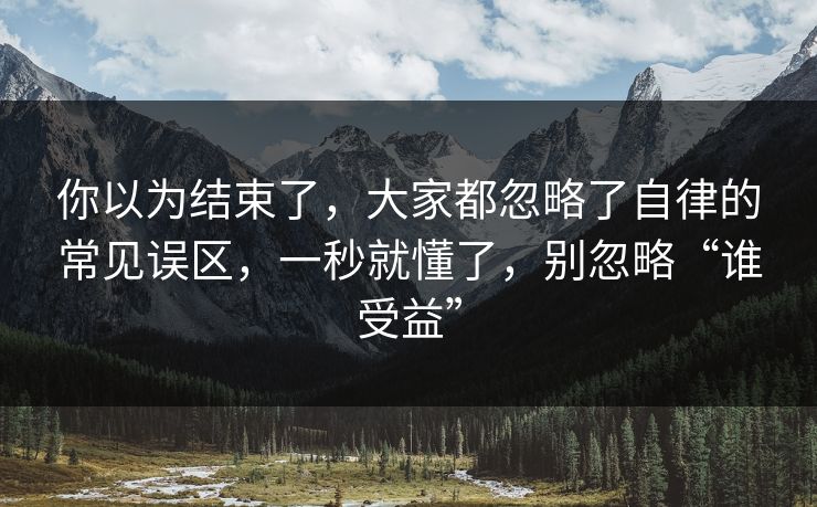 你以为结束了，大家都忽略了自律的常见误区，一秒就懂了，别忽略“谁受益”