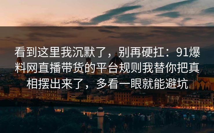 看到这里我沉默了，别再硬扛：91爆料网直播带货的平台规则我替你把真相摆出来了，多看一眼就能避坑