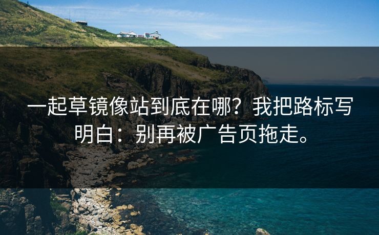 一起草镜像站到底在哪?我把路标写明白:别再被广告页拖走。 一起草镜像站到底在哪?我把路标写明白:别再被广告页拖走。