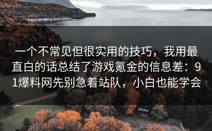 一个不常见但很实用的技巧，我用最直白的话总结了游戏氪金的信息差：91爆料网先别急着站队，小白也能学会