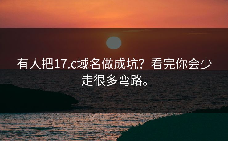 有人把17.c域名做成坑？看完你会少走很多弯路。