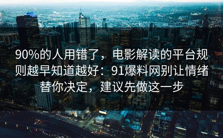 90%的人用错了,电影解读的平台规则越早知道越好:91爆料网别让情绪替你决定,建议先做这一步 90%的人用错了,电影解读的平台规则越早知道越好:91爆料网别让情绪替你决定,建议先做这一步