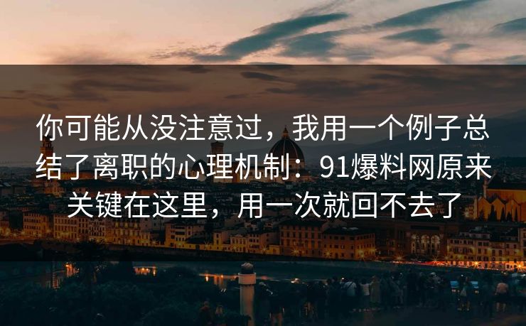 你可能从没注意过，我用一个例子总结了离职的心理机制：91爆料网原来关键在这里，用一次就回不去了
