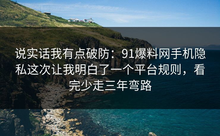 说实话我有点破防：91爆料网手机隐私这次让我明白了一个平台规则，看完少走三年弯路