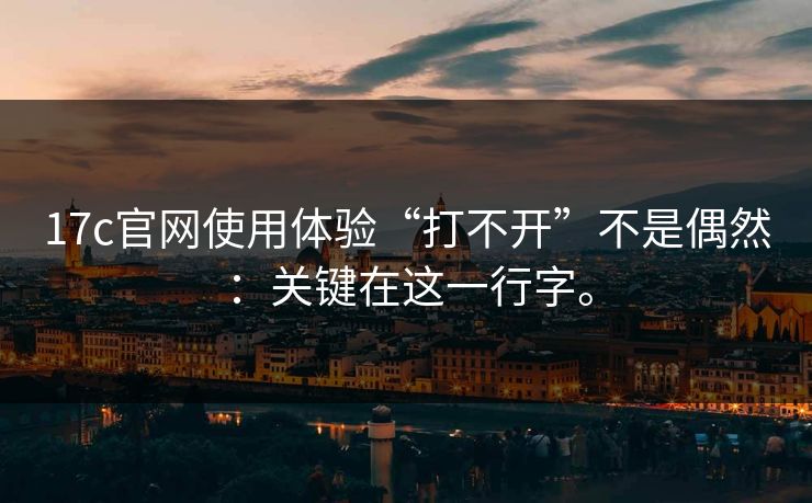 17c官网使用体验“打不开”不是偶然：关键在这一行字。
