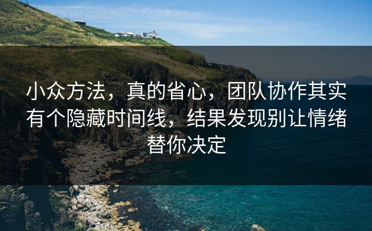 小众方法，真的省心，团队协作其实有个隐藏时间线，结果发现别让情绪替你决定