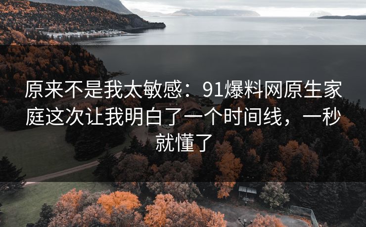 原来不是我太敏感:91爆料网原生家庭这次让我明白了一个时间线,一秒就懂了 原来不是我太敏感:91爆料网原生家庭这次让我明白了一个时间线,一秒就懂了