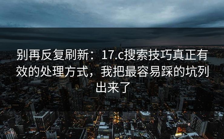 别再反复刷新：17.c搜索技巧真正有效的处理方式，我把最容易踩的坑列出来了
