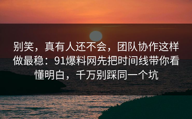 别笑，真有人还不会，团队协作这样做最稳：91爆料网先把时间线带你看懂明白，千万别踩同一个坑