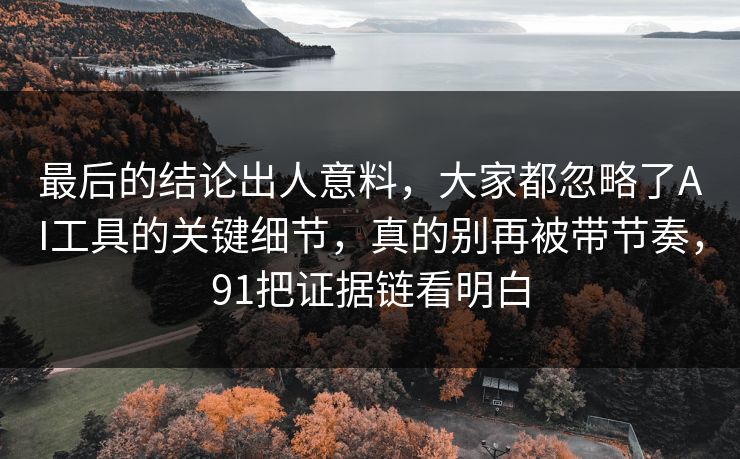 最后的结论出人意料，大家都忽略了AI工具的关键细节，真的别再被带节奏，91把证据链看明白