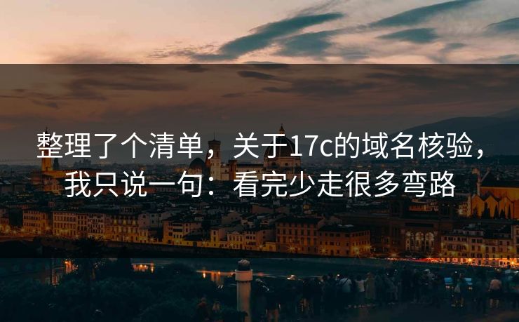 整理了个清单，关于17c的域名核验，我只说一句：看完少走很多弯路
