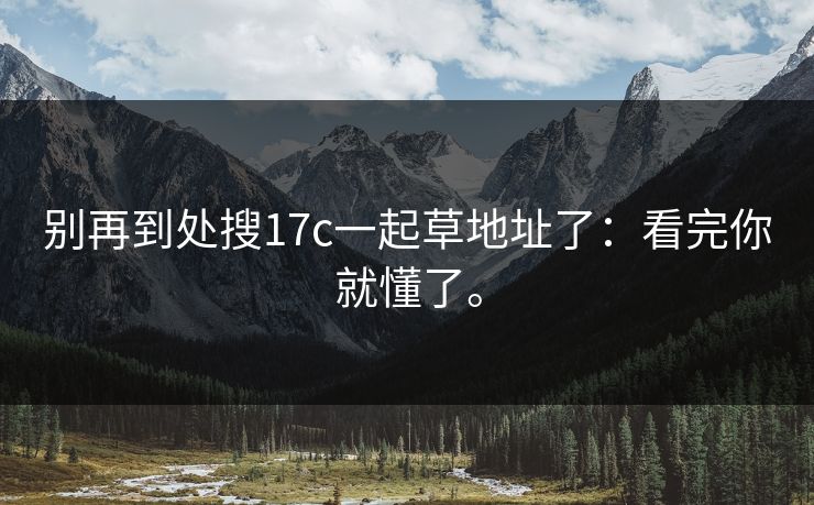 别再到处搜17c一起草地址了：看完你就懂了。