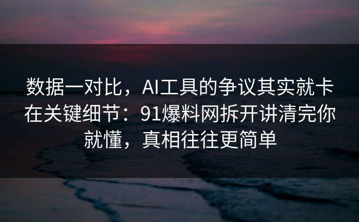 数据一对比，AI工具的争议其实就卡在关键细节：91爆料网拆开讲清完你就懂，真相往往更简单