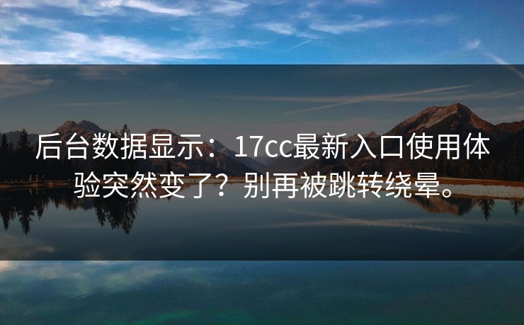 后台数据显示：17cc最新入口使用体验突然变了？别再被跳转绕晕。
