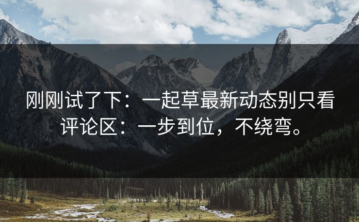刚刚试了下：一起草最新动态别只看评论区：一步到位，不绕弯。