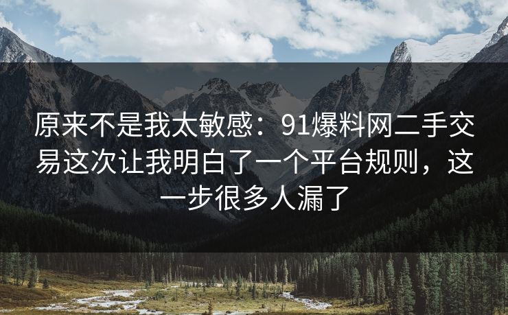 原来不是我太敏感：91爆料网二手交易这次让我明白了一个平台规则，这一步很多人漏了