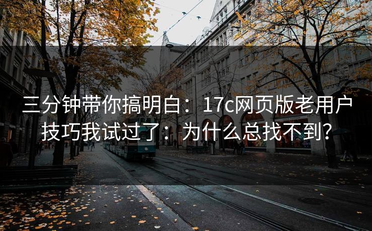 三分钟带你搞明白：17c网页版老用户技巧我试过了：为什么总找不到？