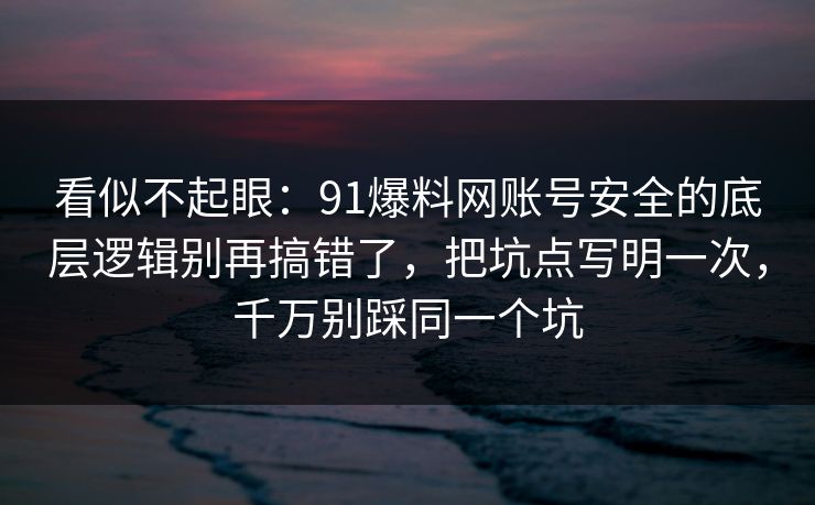 看似不起眼：91爆料网账号安全的底层逻辑别再搞错了，把坑点写明一次，千万别踩同一个坑