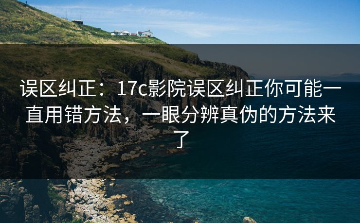 误区纠正：17c影院误区纠正你可能一直用错方法，一眼分辨真伪的方法来了