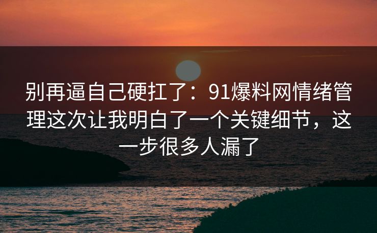 别再逼自己硬扛了：91爆料网情绪管理这次让我明白了一个关键细节，这一步很多人漏了