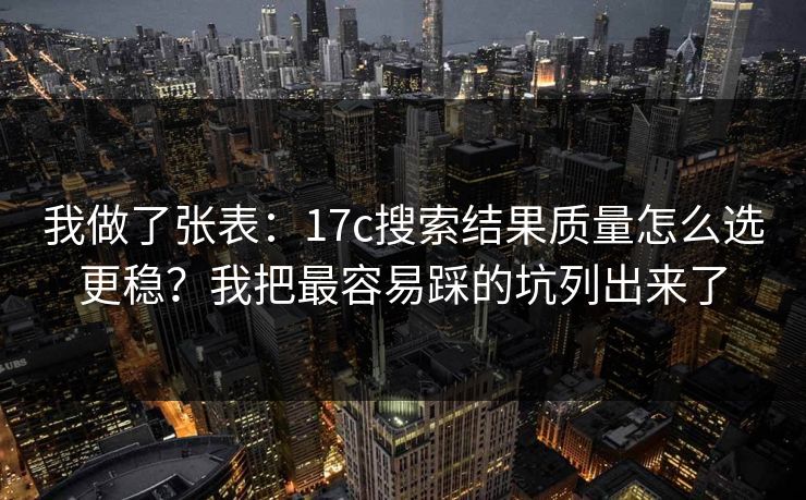 我做了张表：17c搜索结果质量怎么选更稳？我把最容易踩的坑列出来了