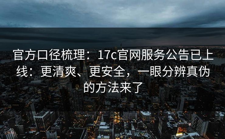 官方口径梳理：17c官网服务公告已上线：更清爽、更安全，一眼分辨真伪的方法来了