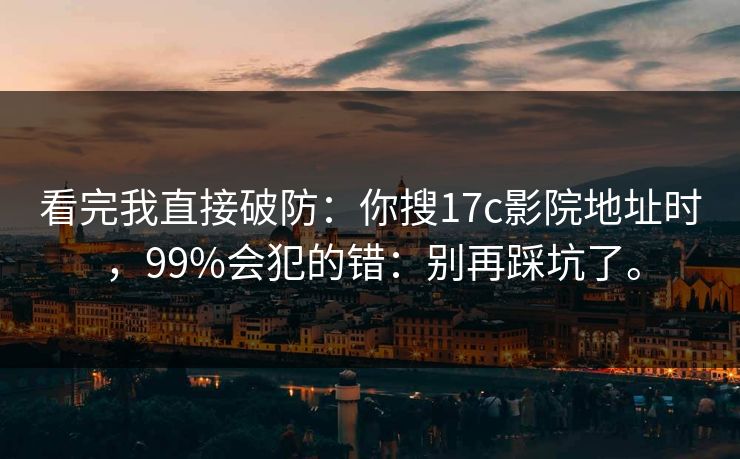 看完我直接破防：你搜17c影院地址时，99%会犯的错：别再踩坑了。