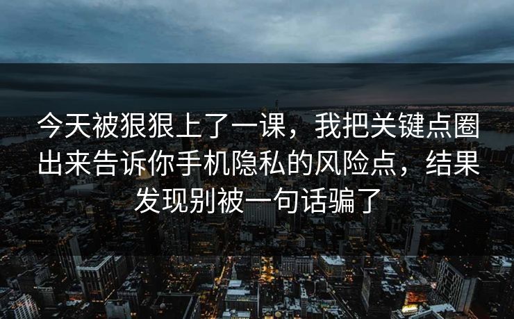 今天被狠狠上了一课，我把关键点圈出来告诉你手机隐私的风险点，结果发现别被一句话骗了