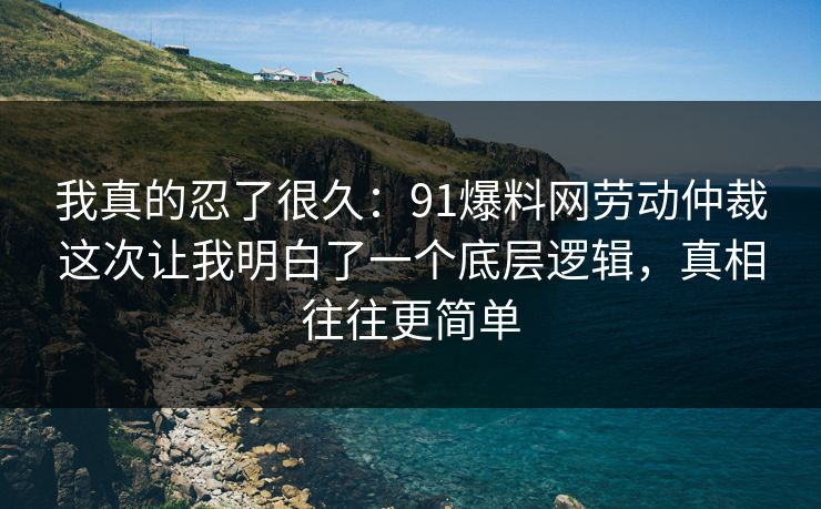 我真的忍了很久：91爆料网劳动仲裁这次让我明白了一个底层逻辑，真相往往更简单