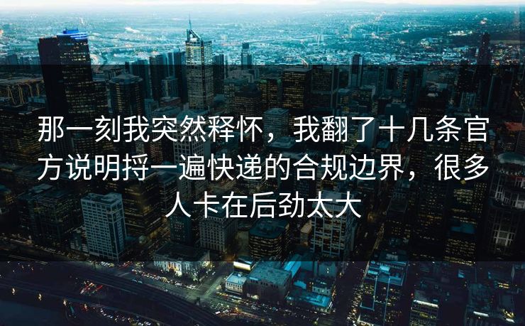 那一刻我突然释怀，我翻了十几条官方说明捋一遍快递的合规边界，很多人卡在后劲太大