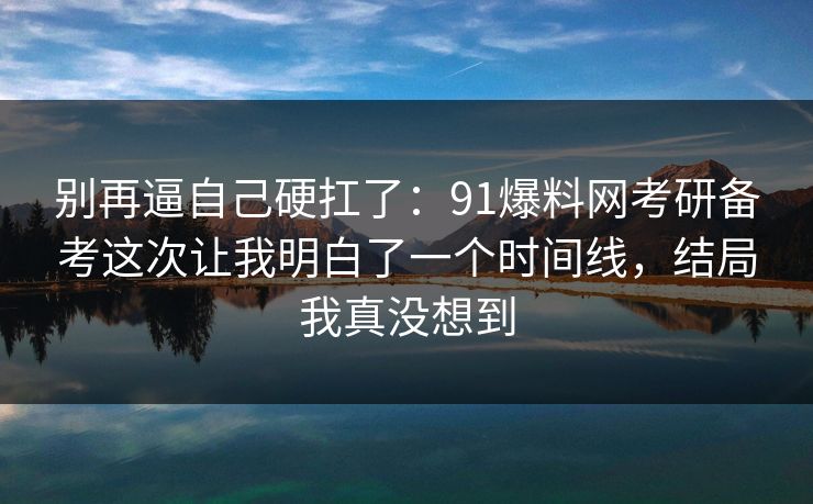 别再逼自己硬扛了：91爆料网考研备考这次让我明白了一个时间线，结局我真没想到