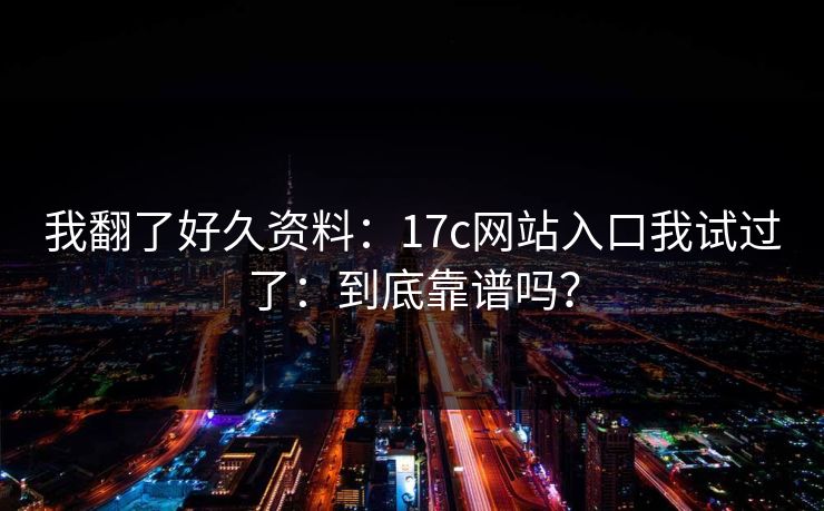 我翻了好久资料：17c网站入口我试过了：到底靠谱吗？