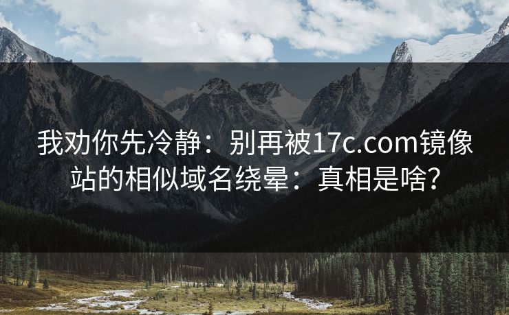 我劝你先冷静：别再被17c.com镜像站的相似域名绕晕：真相是啥？