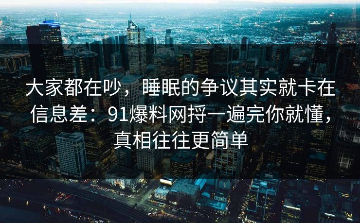 大家都在吵，睡眠的争议其实就卡在信息差：91爆料网捋一遍完你就懂，真相往往更简单