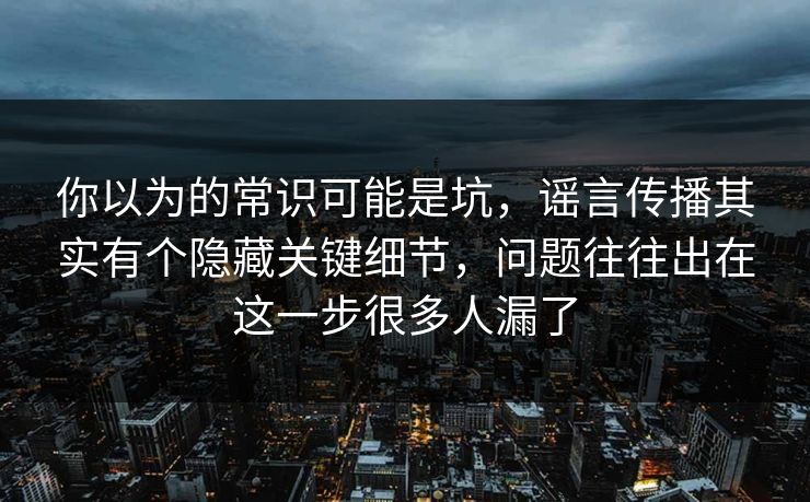 你以为的常识可能是坑，谣言传播其实有个隐藏关键细节，问题往往出在这一步很多人漏了