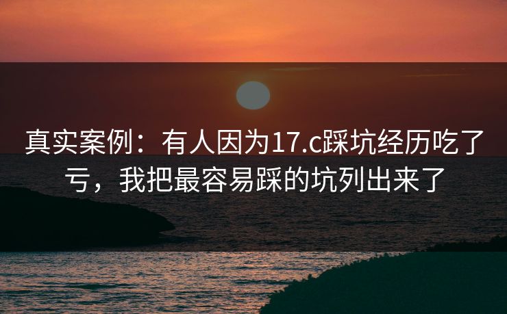 真实案例：有人因为17.c踩坑经历吃了亏，我把最容易踩的坑列出来了