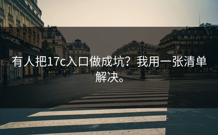 有人把17c入口做成坑？我用一张清单解决。