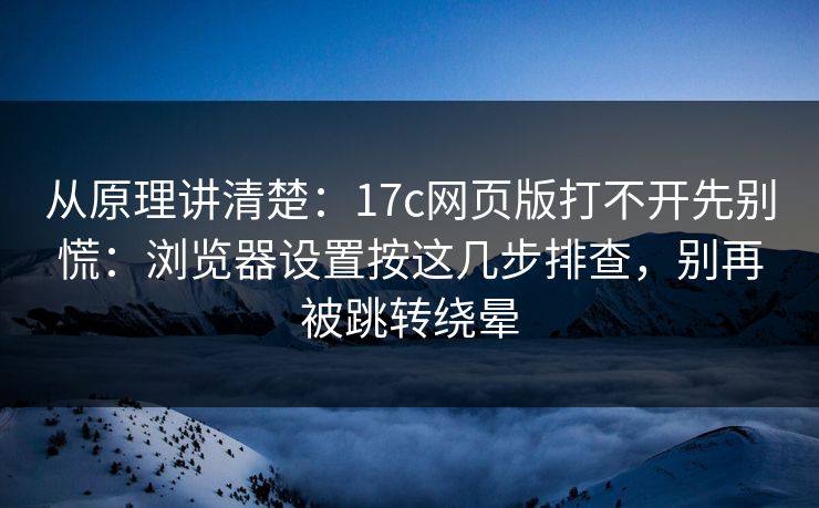 从原理讲清楚：17c网页版打不开先别慌：浏览器设置按这几步排查，别再被跳转绕晕