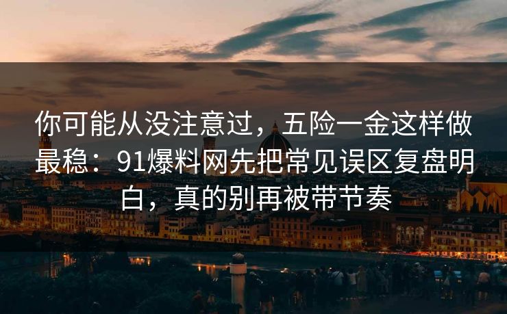 你可能从没注意过，五险一金这样做最稳：91爆料网先把常见误区复盘明白，真的别再被带节奏