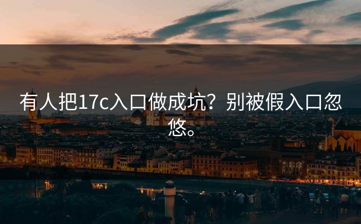 有人把17c入口做成坑？别被假入口忽悠。