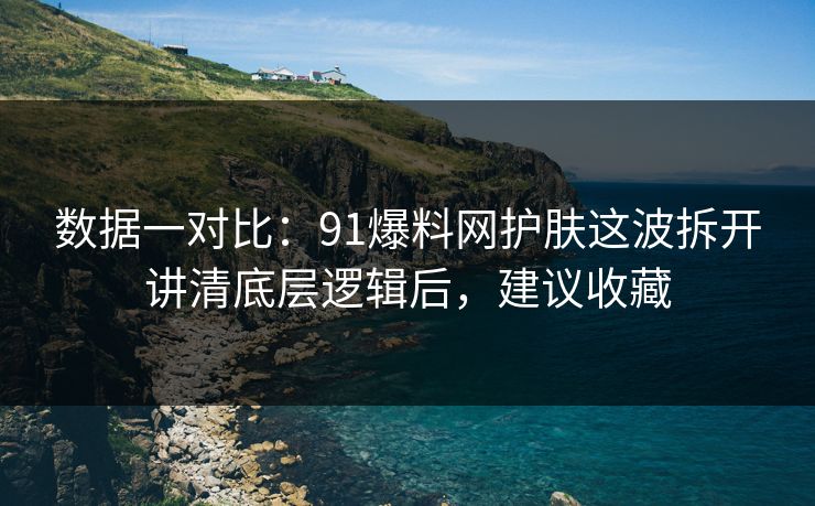 数据一对比：91爆料网护肤这波拆开讲清底层逻辑后，建议收藏