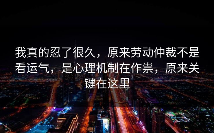 我真的忍了很久,原来劳动仲裁不是看运气,是心理机制在作祟,原来关键在这里 我真的忍了很久,原来劳动仲裁不是看运气,是心理机制在作祟,原来关键在这里