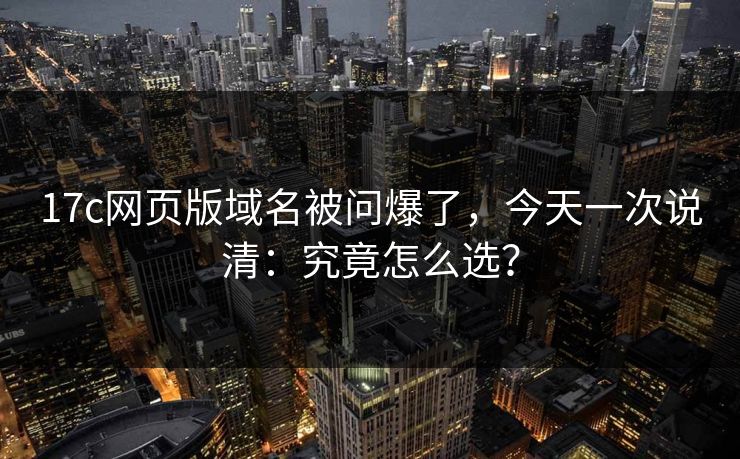 17c网页版域名被问爆了,今天一次说清:究竟怎么选? 17c网页版域名被问爆了,今天一次说清:究竟怎么选?
