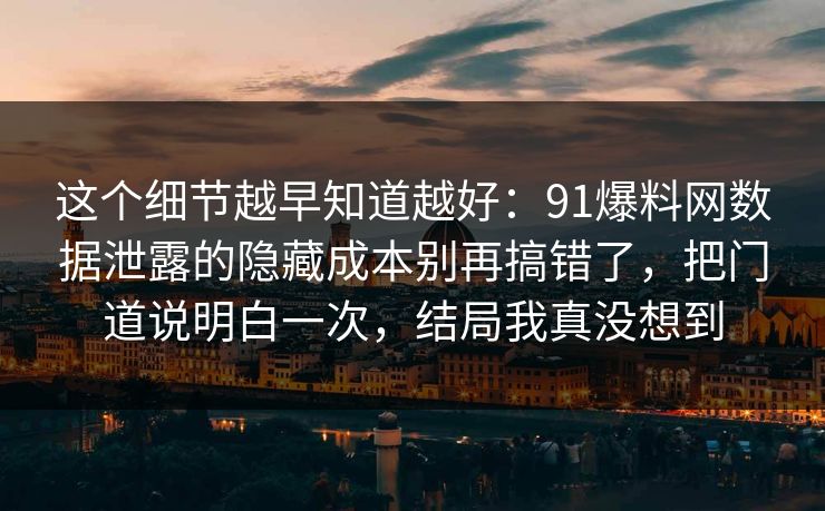 这个细节越早知道越好:91爆料网数据泄露的隐藏成本别再搞错了,把门道说明白一次,结局我真没想到 这个细节越早知道越好:91爆料网数据泄露的隐藏成本别再搞错了,把门道说明白一次,结局我真没想到