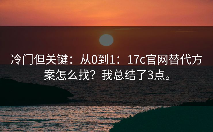 冷门但关键:从0到1:17c官网替代方案怎么找?我总结了3点。 冷门但关键:从0到1:17c官网替代方案怎么找?我总结了3点。