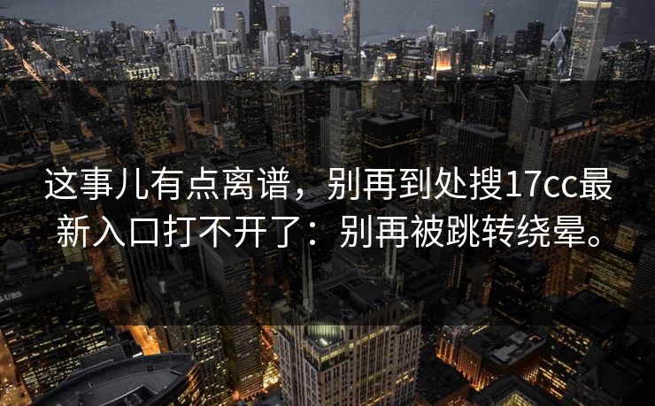 这事儿有点离谱,别再到处搜17cc最新入口打不开了:别再被跳转绕晕。 这事儿有点离谱,别再到处搜17cc最新入口打不开了:别再被跳转绕晕。