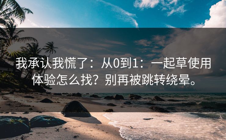 我承认我慌了:从0到1:一起草使用体验怎么找?别再被跳转绕晕。 我承认我慌了:从0到1:一起草使用体验怎么找?别再被跳转绕晕。