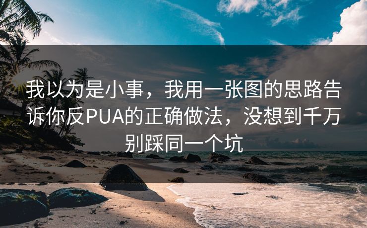我以为是小事,我用一张图的思路告诉你反PUA的正确做法,没想到千万别踩同一个坑 我以为是小事,我用一张图的思路告诉你反PUA的正确做法,没想到千万别踩同一个坑